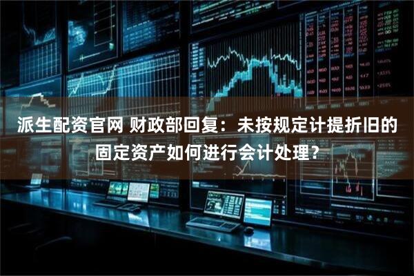 派生配资官网 财政部回复:未按规定计提折旧的固定资产如何进行会计处理?
