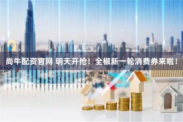 尚牛配资官网 明天开抢！全椒新一轮消费券来啦！