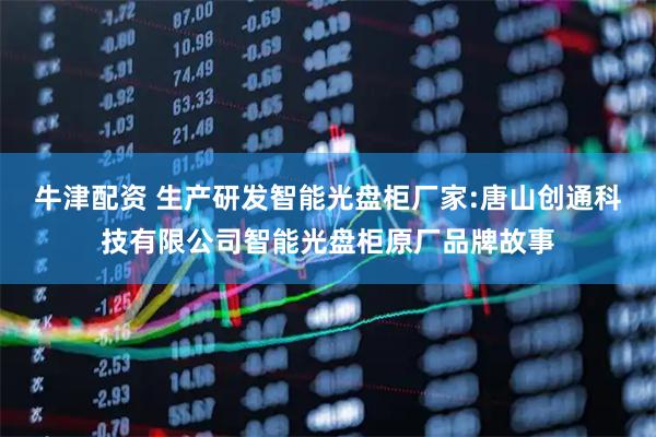 牛津配资 生产研发智能光盘柜厂家:唐山创通科技有限公司智能光盘柜原厂品牌故事