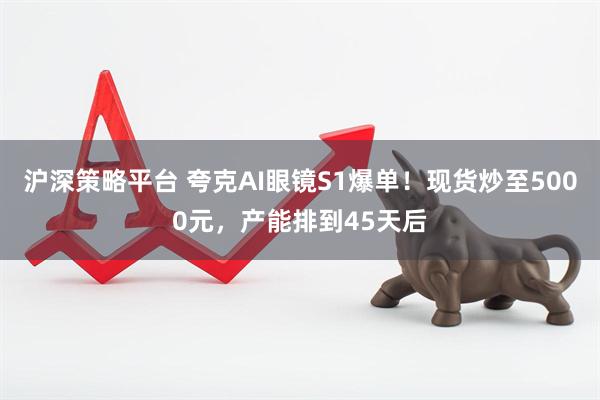 沪深策略平台 夸克AI眼镜S1爆单！现货炒至5000元，产能排到45天后