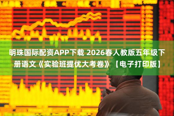 明珠国际配资APP下载 2026春人教版五年级下册语文《实验班提优大考卷》【电子打印版】