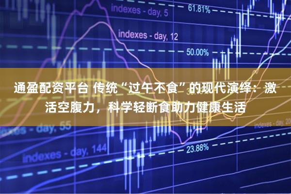 通盈配资平台 传统“过午不食”的现代演绎:激活空腹力,科学轻断食助力健康生活