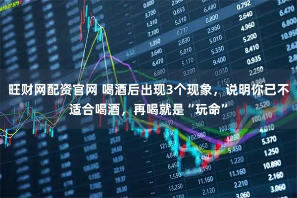 旺财网配资官网 喝酒后出现3个现象，说明你已不适合喝酒，再喝就是“玩命”