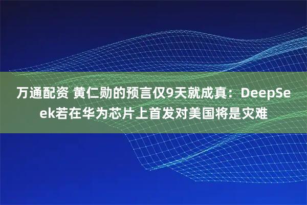 万通配资 黄仁勋的预言仅9天就成真：DeepSeek若在华为芯片上首发对美国将是灾难
