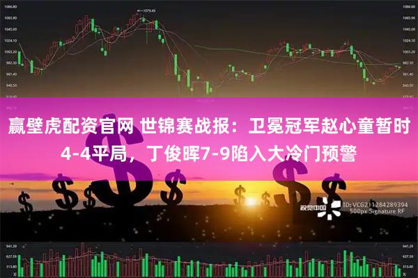 赢壁虎配资官网 世锦赛战报：卫冕冠军赵心童暂时4-4平局，丁俊晖7-9陷入大冷门预警