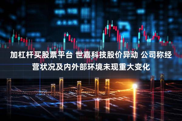 加杠杆买股票平台 世嘉科技股价异动 公司称经营状况及内外部环境未现重大变化