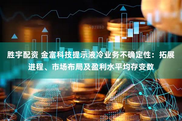 胜宇配资 金富科技提示液冷业务不确定性：拓展进程、市场布局及盈利水平均存变数