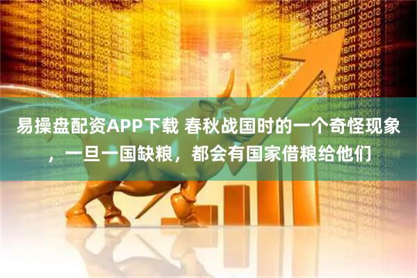 易操盘配资APP下载 春秋战国时的一个奇怪现象，一旦一国缺粮，都会有国家借粮给他们