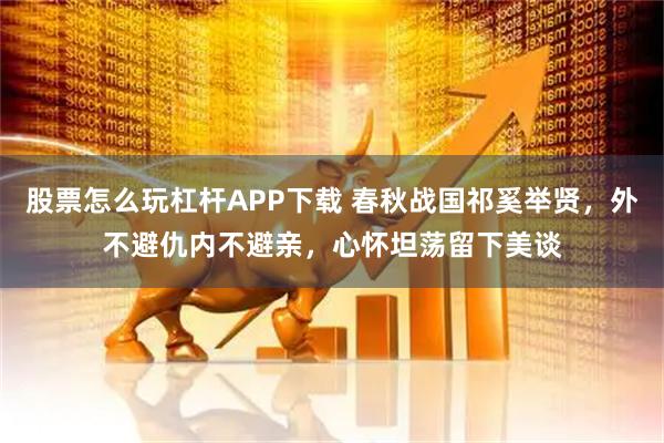 股票怎么玩杠杆APP下载 春秋战国祁奚举贤，外不避仇内不避亲，心怀坦荡留下美谈