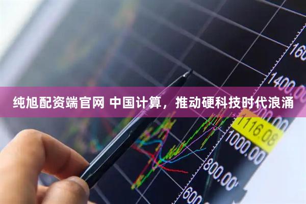 纯旭配资端官网 中国计算，推动硬科技时代浪涌