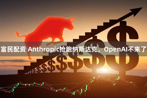 富民配资 Anthropic抢跑纳斯达克，OpenAI不来了