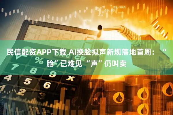 民信配资APP下载 AI换脸拟声新规落地首周： “脸”已难见 “声”仍叫卖