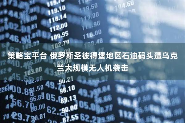 策略宝平台 俄罗斯圣彼得堡地区石油码头遭乌克兰大规模无人机袭击