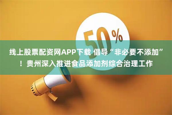 线上股票配资网APP下载 倡导“非必要不添加”！贵州深入推进食品添加剂综合治理工作