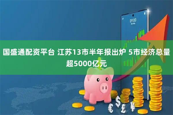 国盛通配资平台 江苏13市半年报出炉 5市经济总量超5000亿元