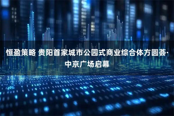 恒盈策略 贵阳首家城市公园式商业综合体方圆荟·中京广场启幕
