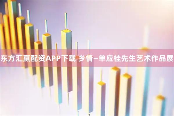 东方汇赢配资APP下载 乡情—单应桂先生艺术作品展